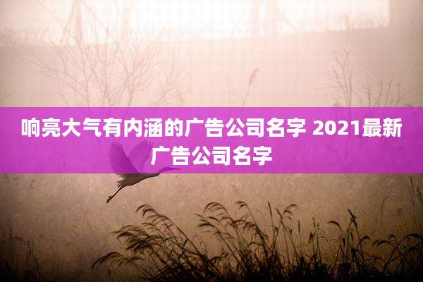 响亮大气有内涵的广告公司名字 2021最新广告公司名字