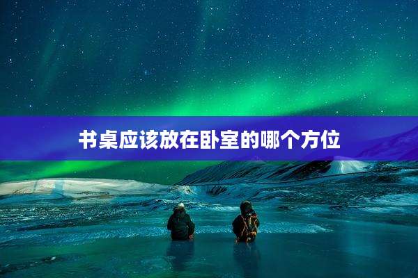 书桌应该放在卧室的哪个方位