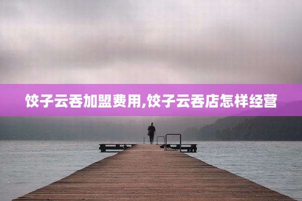 饺子云吞加盟费用,饺子云吞店怎样经营