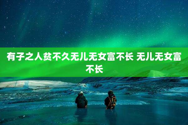 有子之人贫不久无儿无女富不长 无儿无女富不长