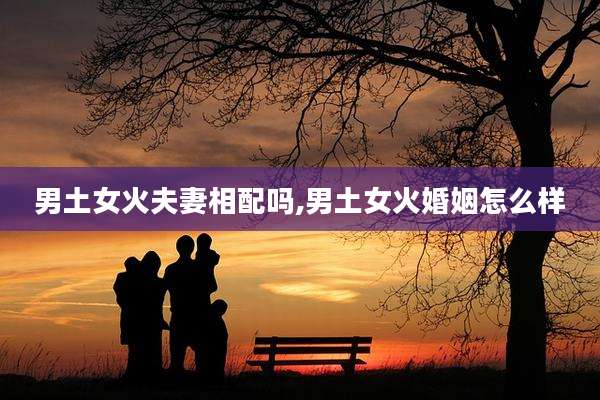 男土女火夫妻相配吗,男土女火婚姻怎么样
