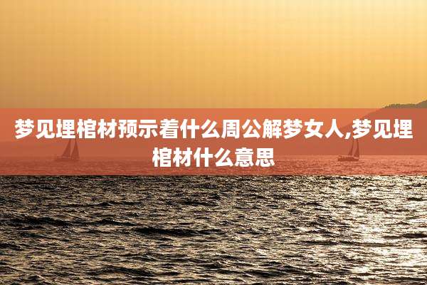 梦见埋棺材预示着什么周公解梦女人,梦见埋棺材什么意思