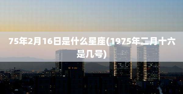 75年2月16日是什么星座(1975年二月十六是几号)