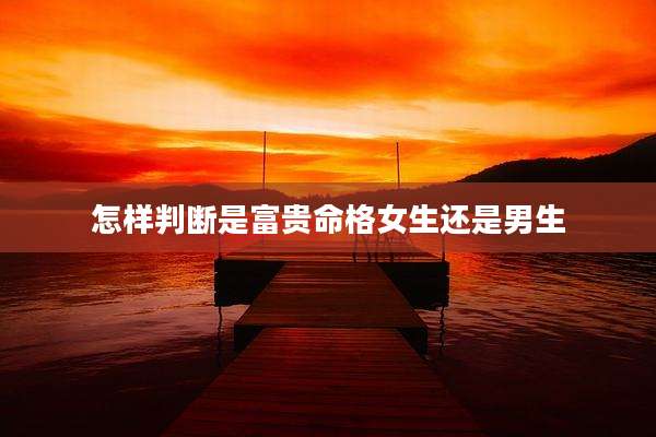 怎样判断是富贵命格女生还是男生