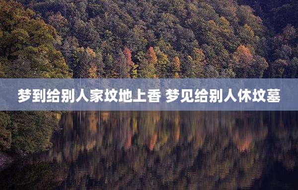 梦到给别人家坟地上香 梦见给别人休坟墓