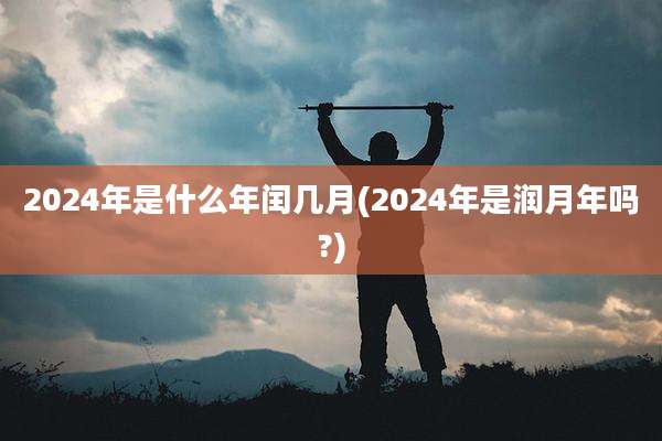 2024年是什么年闰几月(2024年是润月年吗?)