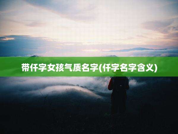 带仟字女孩气质名字(仟字名字含义)