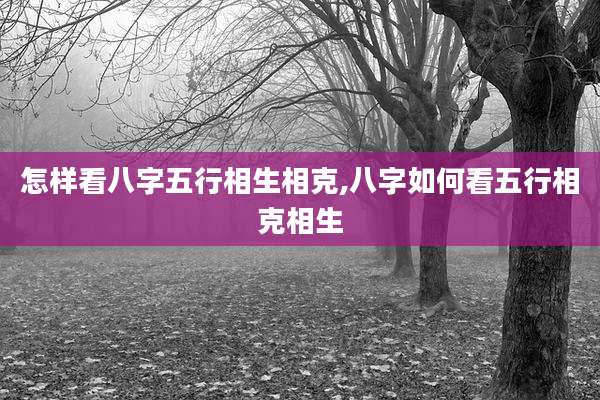 怎样看八字五行相生相克,八字如何看五行相克相生