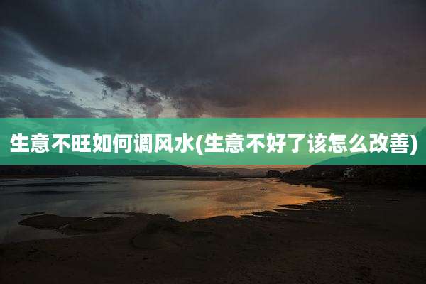 生意不旺如何调风水(生意不好了该怎么改善)