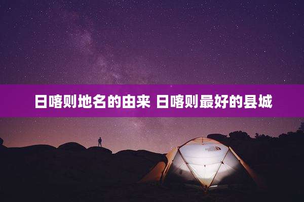 日喀则地名的由来 日喀则最好的县城