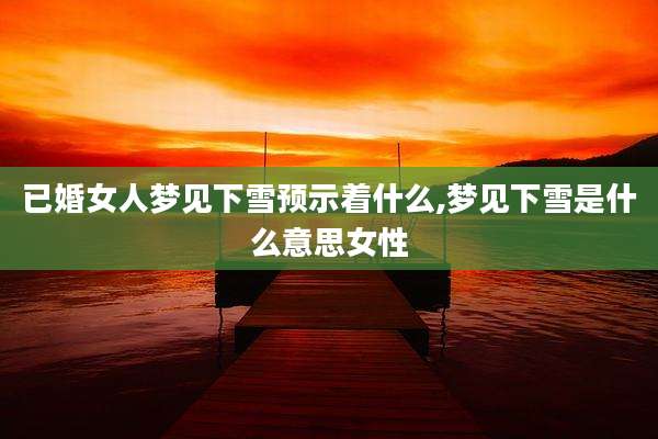 已婚女人梦见下雪预示着什么,梦见下雪是什么意思女性