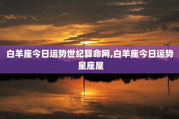 白羊座今日运势世纪算命网,白羊座今日运势 星座屋