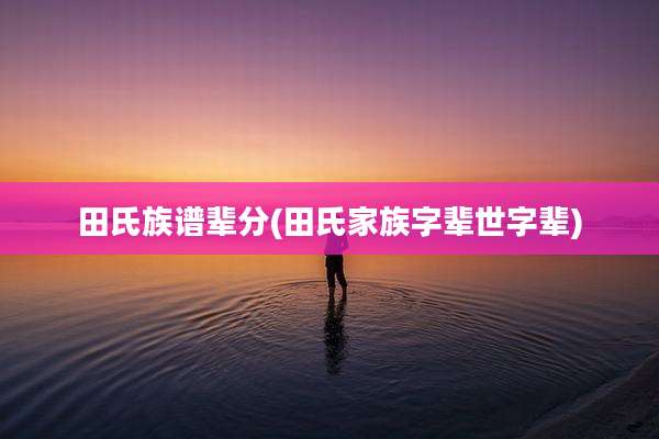 田氏族谱辈分(田氏家族字辈世字辈)