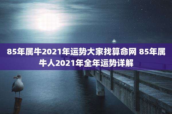 85年属牛2021年运势大家找算命网 85年属牛人2021年全年运势详解