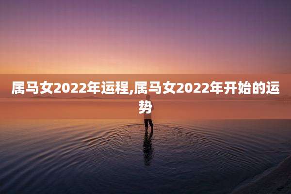 属马女2022年运程,属马女2022年开始的运势