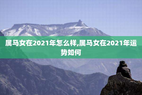 属马女在2021年怎么样,属马女在2021年运势如何
