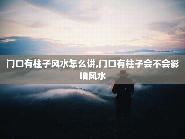 门口有柱子风水怎么讲,门口有柱子会不会影响风水