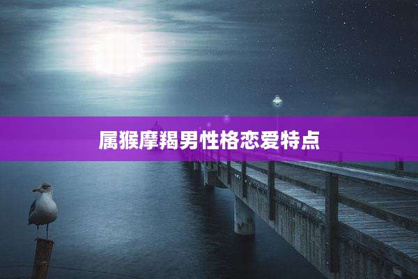 属猴摩羯男性格恋爱特点