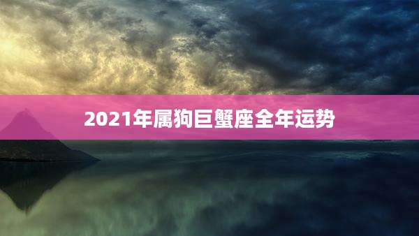 2021年属狗巨蟹座全年运势