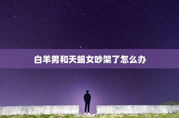 白羊男和天蝎女吵架了怎么办