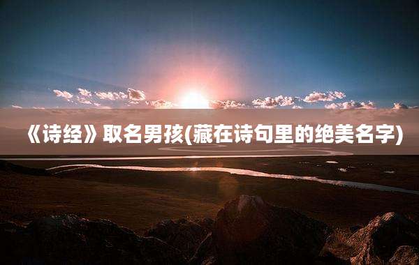 《诗经》取名男孩(藏在诗句里的绝美名字)