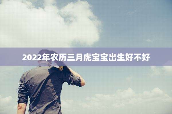 2022年农历三月虎宝宝出生好不好