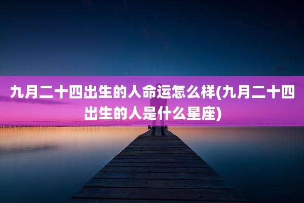 九月二十四出生的人命运怎么样(九月二十四出生的人是什么星座)