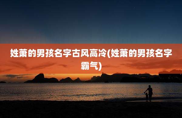 姓萧的男孩名字古风高冷(姓萧的男孩名字霸气)