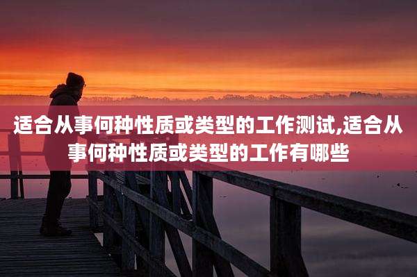 适合从事何种性质或类型的工作测试,适合从事何种性质或类型的工作有哪些