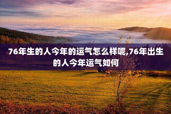 76年生的人今年的运气怎么样呢,76年出生的人今年运气如何
