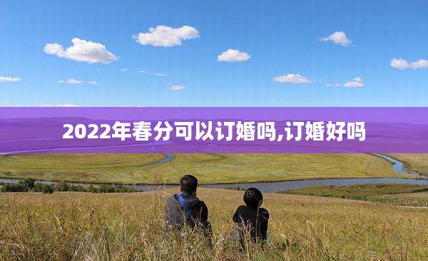 2022年春分可以订婚吗,订婚好吗