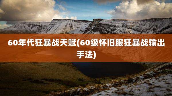 60年代狂暴战天赋(60级怀旧服狂暴战输出手法)