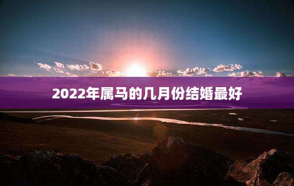 2022年属马的几月份结婚最好