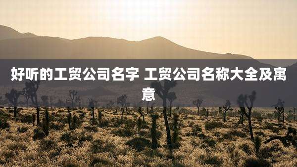 好听的工贸公司名字 工贸公司名称大全及寓意