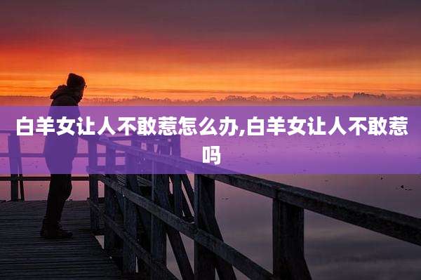 白羊女让人不敢惹怎么办,白羊女让人不敢惹吗