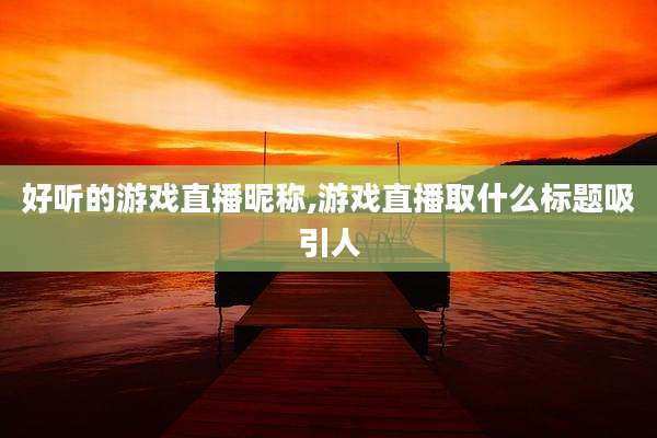 好听的游戏直播昵称,游戏直播取什么标题吸引人