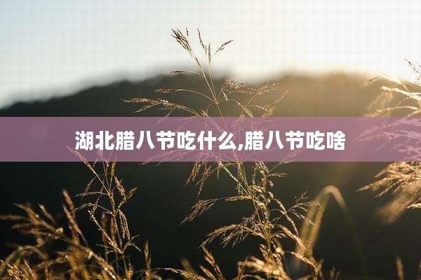 湖北腊八节吃什么,腊八节吃啥