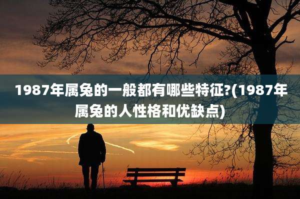 1987年属兔的一般都有哪些特征?(1987年属兔的人性格和优缺点)