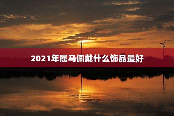 2021年属马佩戴什么饰品最好