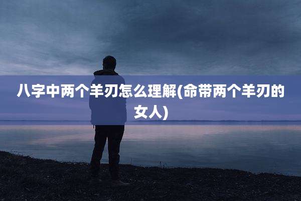 八字中两个羊刃怎么理解(命带两个羊刃的女人)