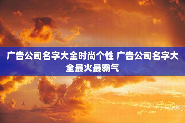 广告公司名字大全时尚个性 广告公司名字大全最火最霸气