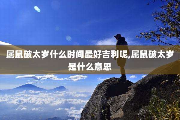 属鼠破太岁什么时间最好吉利呢,属鼠破太岁是什么意思