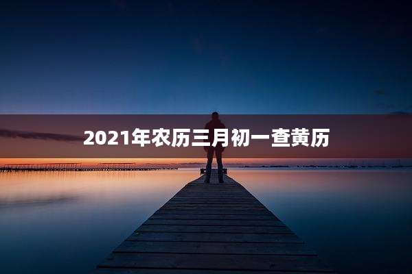 2021年农历三月初一查黄历