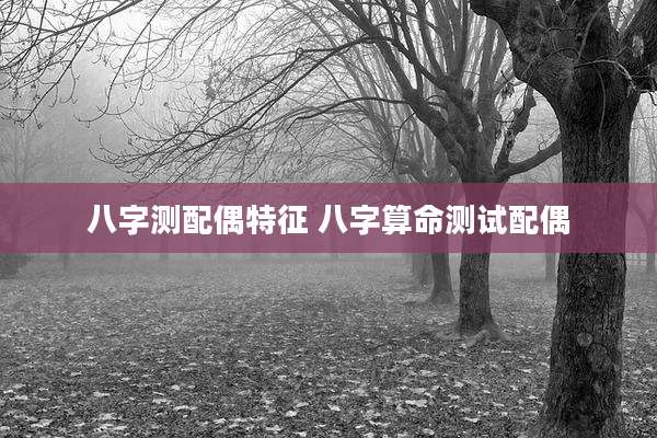 八字测配偶特征 八字算命测试配偶