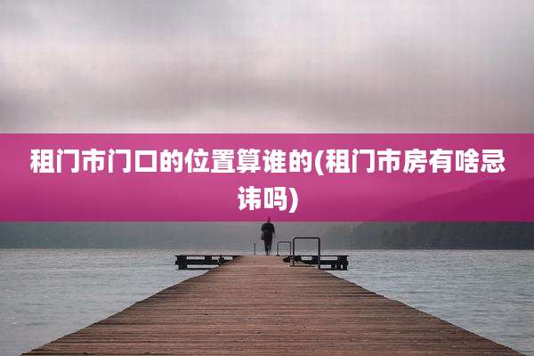 租门市门口的位置算谁的(租门市房有啥忌讳吗)