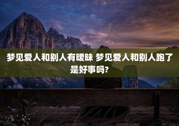 梦见爱人和别人有暧昧 梦见爱人和别人跑了是好事吗?