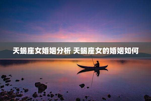 天蝎座女婚姻分析 天蝎座女的婚姻如何