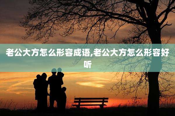 老公大方怎么形容成语,老公大方怎么形容好听