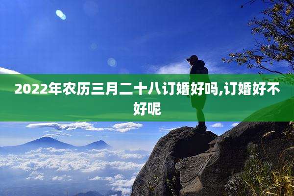2022年农历三月二十八订婚好吗,订婚好不好呢