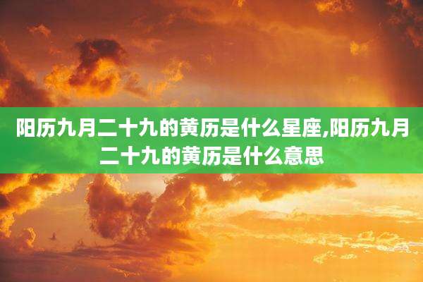 阳历九月二十九的黄历是什么星座,阳历九月二十九的黄历是什么意思